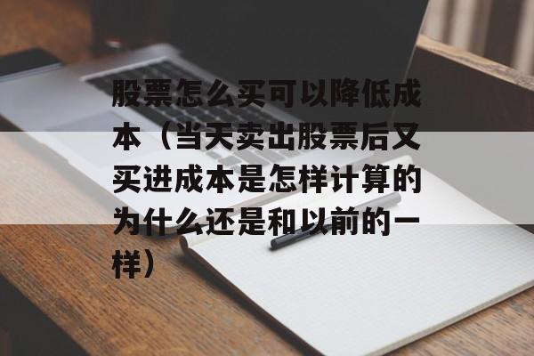 股票怎么买可以降低成本（当天卖出股票后又买进成本是怎样计算的为什么还是和以前的一样）