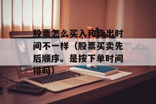 股票怎么买入和卖出时间不一样（股票买卖先后顺序。是按下单时间排吗）