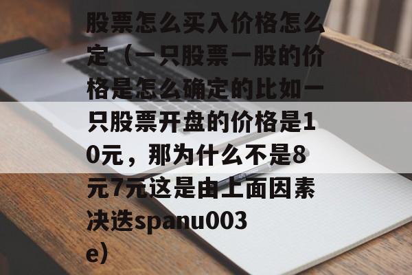 股票怎么买入价格怎么定（一只股票一股的价格是怎么确定的比如一只股票开盘的价格是10元，那为什么不是8元7元这是由上面因素决迭spanu003e）