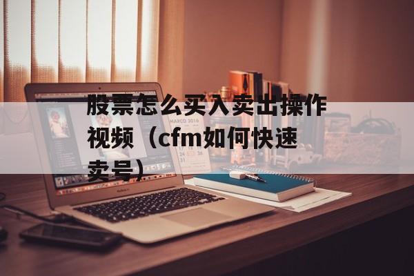 股票怎么买入卖出操作视频（cfm如何快速卖号）