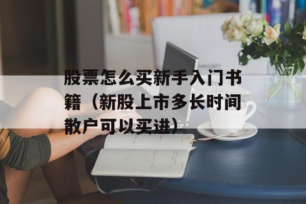 股票怎么买新手入门书籍（新股上市多长时间散户可以买进）