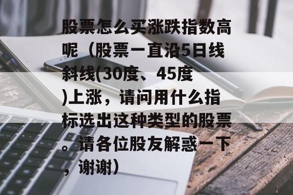 股票怎么买涨跌指数高呢（股票一直沿5日线斜线(30度、45度)上涨，请问用什么指标选出这种类型的股票。请各位股友解惑一下，谢谢）