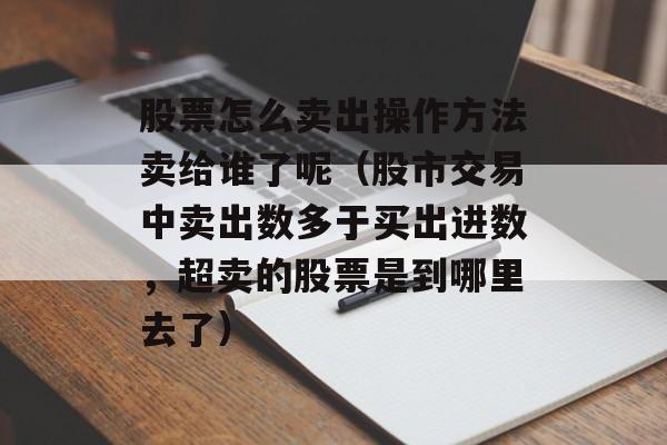 股票怎么卖出操作方法卖给谁了呢（股市交易中卖出数多于买出进数，超卖的股票是到哪里去了）