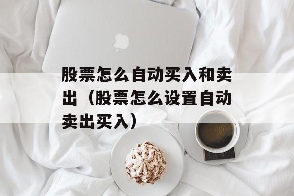 股票怎么自动买入和卖出（股票怎么设置自动卖出买入）