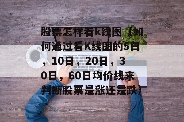 股票怎样看k线图（如何通过看K线图的5日，10日，20日，30日，60日均价线来判断股票是涨还是跌）