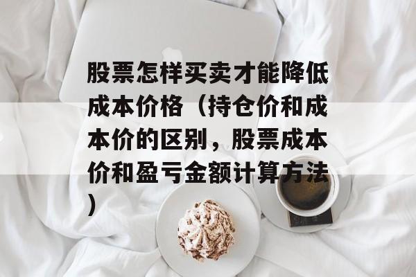 股票怎样买卖才能降低成本价格（持仓价和成本价的区别，股票成本价和盈亏金额计算方法）