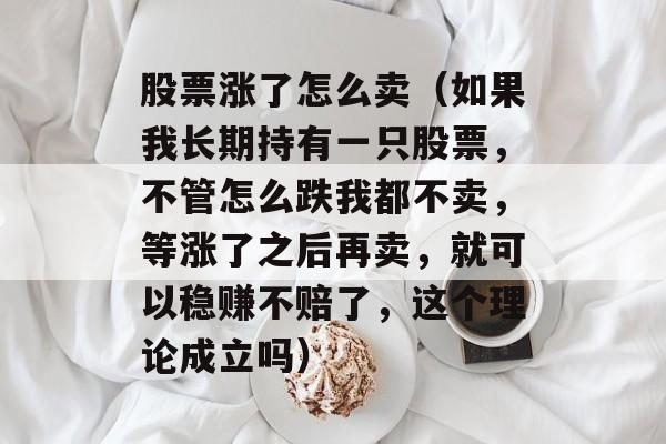 股票涨了怎么卖（如果我长期持有一只股票，不管怎么跌我都不卖，等涨了之后再卖，就可以稳赚不赔了，这个理论成立吗）