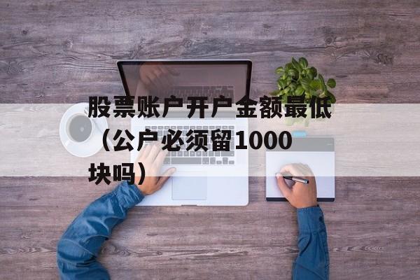 股票账户开户金额最低（公户必须留1000块吗）