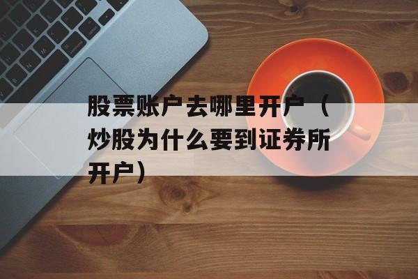 股票账户去哪里开户（炒股为什么要到证券所开户）