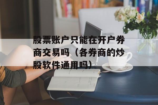 股票账户只能在开户券商交易吗（各券商的炒股软件通用吗）