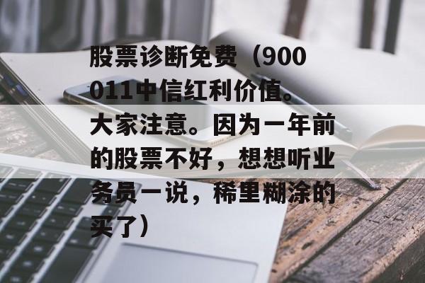 股票诊断免费（900011中信红利价值。大家注意。因为一年前的股票不好，想想听业务员一说，稀里糊涂的买了）