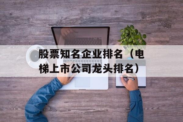 股票知名企业排名（电梯上市公司龙头排名）