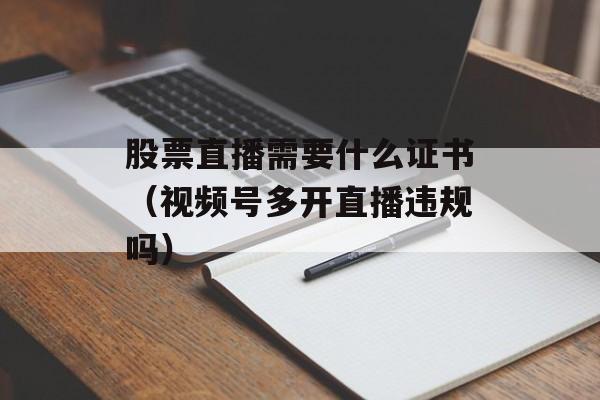 股票直播需要什么证书（视频号多开直播违规吗）