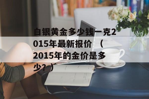 白银黄金多少钱一克2015年最新报价 （2015年的金价是多少？）