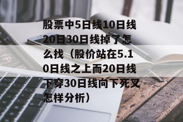 股票中5日线10日线20日30日线掉了怎么找（股价站在5.10日线之上而20日线下穿30日线向下死叉怎样分析）