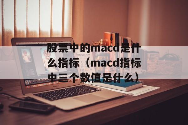 股票中的macd是什么指标（macd指标中三个数值是什么）