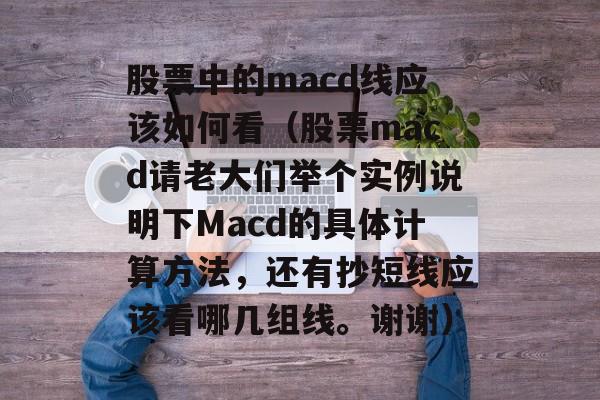 股票中的macd线应该如何看（股票macd请老大们举个实例说明下Macd的具体计算方法，还有抄短线应该看哪几组线。谢谢）