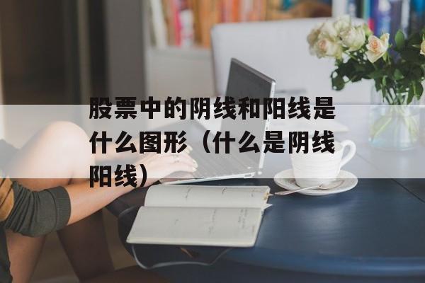 股票中的阴线和阳线是什么图形（什么是阴线阳线）