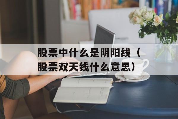 股票中什么是阴阳线（股票双天线什么意思）