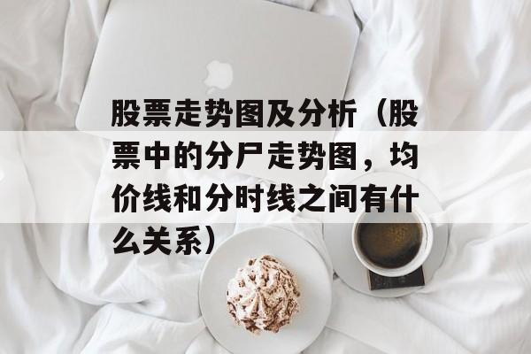 股票走势图及分析（股票中的分尸走势图，均价线和分时线之间有什么关系）