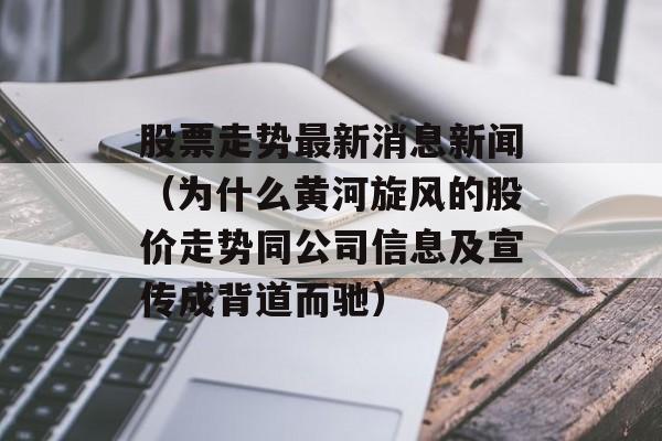 股票走势最新消息新闻（为什么黄河旋风的股价走势同公司信息及宣传成背道而驰）