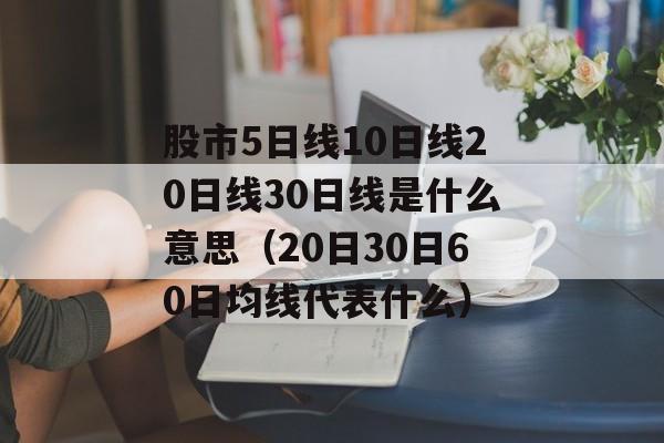 股市5日线10日线20日线30日线是什么意思（20日30日60日均线代表什么）