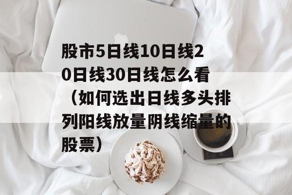 股市5日线10日线20日线30日线怎么看（如何选出日线多头排列阳线放量阴线缩量的股票）