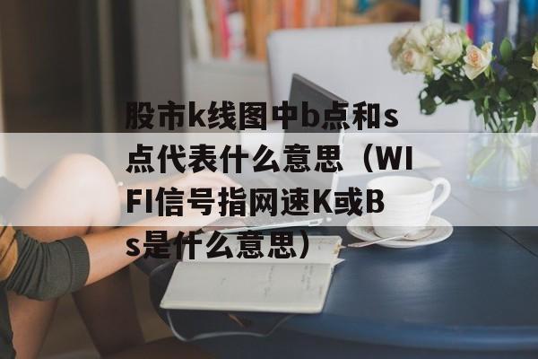 股市k线图中b点和s点代表什么意思（WIFI信号指网速K或Bs是什么意思）