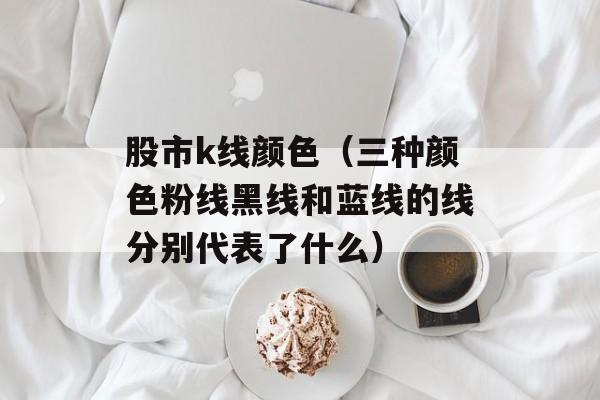 股市k线颜色（三种颜色粉线黑线和蓝线的线分别代表了什么）