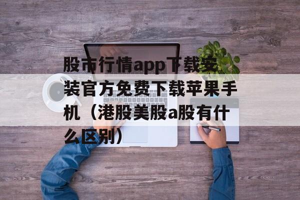 股市行情app下载安装官方免费下载苹果手机（港股美股a股有什么区别）