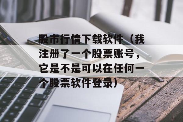 股市行情下载软件（我注册了一个股票账号，它是不是可以在任何一个股票软件登录）