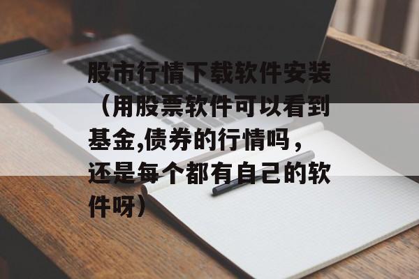 股市行情下载软件安装（用股票软件可以看到基金,债券的行情吗，还是每个都有自己的软件呀）