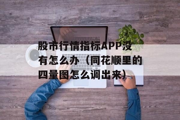 股市行情指标APP没有怎么办（同花顺里的四量图怎么调出来）