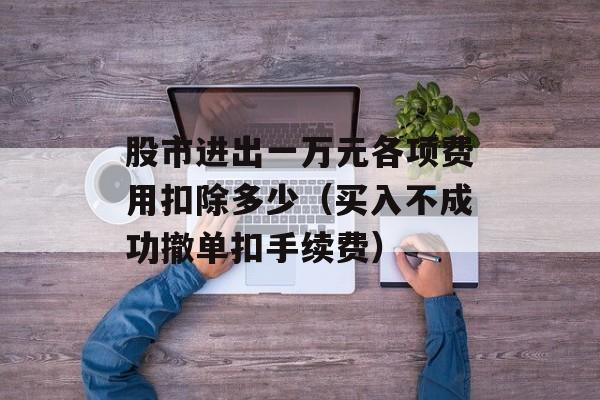 股市进出一万元各项费用扣除多少（买入不成功撤单扣手续费）