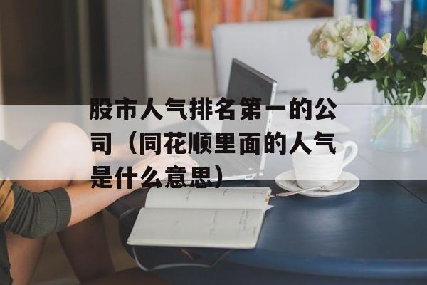 股市人气排名第一的公司（同花顺里面的人气是什么意思）