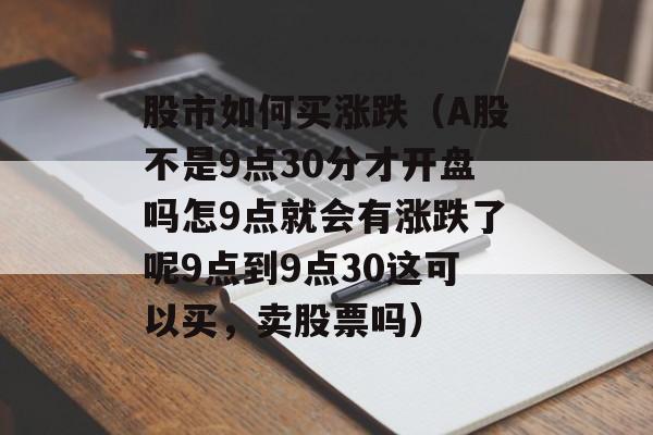 股市如何买涨跌（A股不是9点30分才开盘吗怎9点就会有涨跌了呢9点到9点30这可以买，卖股票吗）