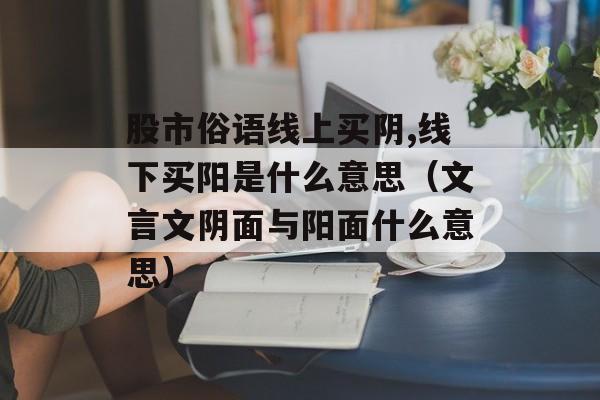 股市俗语线上买阴,线下买阳是什么意思（文言文阴面与阳面什么意思）