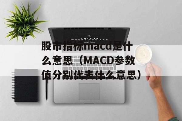 股市指标macd是什么意思（MACD参数值分别代表什么意思）