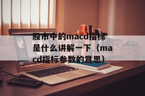 股市中的macd指标是什么讲解一下（macd指标参数的意思）