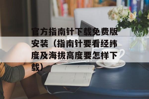 官方指南针下载免费版安装（指南针要看经纬度及海拔高度要怎样下载）