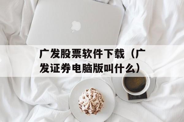 广发股票软件下载（广发证券电脑版叫什么）