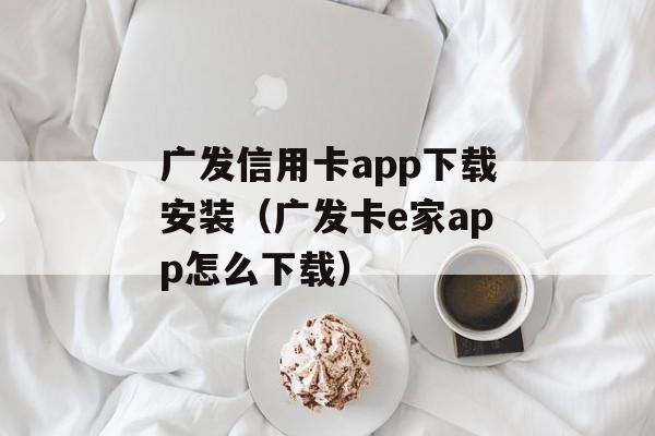 广发信用卡app下载安装（广发卡e家app怎么下载）