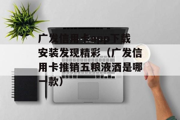 广发信用卡app下载安装发现精彩（广发信用卡推销五粮液酒是哪一款）