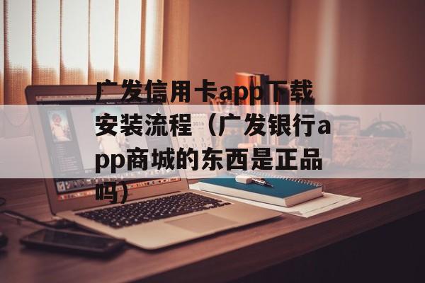 广发信用卡app下载安装流程（广发银行app商城的东西是正品吗）