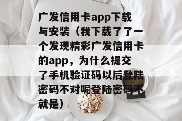 广发信用卡app下载与安装（我下载了了一个发现精彩广发信用卡的app，为什么提交了手机验证码以后登陆密码不对呢登陆密码不就是）