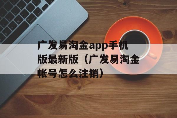 广发易淘金app手机版最新版（广发易淘金帐号怎么注销）