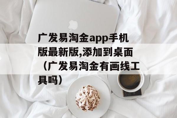 广发易淘金app手机版最新版,添加到桌面（广发易淘金有画线工具吗）