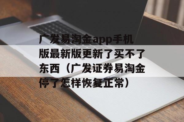 广发易淘金app手机版最新版更新了买不了东西（广发证券易淘金停了怎样恢复正常）