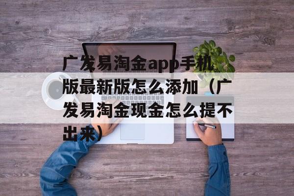 广发易淘金app手机版最新版怎么添加（广发易淘金现金怎么提不出来）