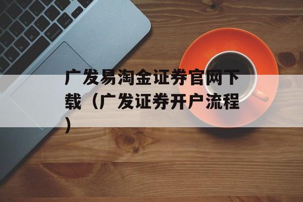 广发易淘金证券官网下载（广发证券开户流程）